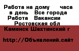 Работа на дому 2-3 часа в день - Все города Работа » Вакансии   . Ростовская обл.,Каменск-Шахтинский г.